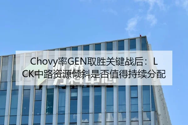Chovy率GEN取胜关键战后：LCK中路资源倾斜是否值得持续分配